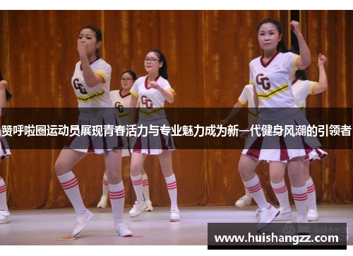 赞呼啦圈运动员展现青春活力与专业魅力成为新一代健身风潮的引领者