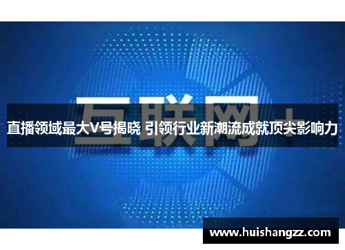 直播领域最大V号揭晓 引领行业新潮流成就顶尖影响力