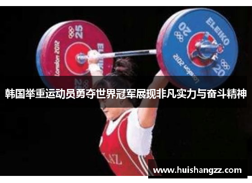 韩国举重运动员勇夺世界冠军展现非凡实力与奋斗精神