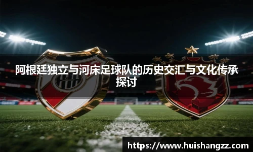 阿根廷独立与河床足球队的历史交汇与文化传承探讨
