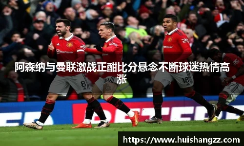 阿森纳与曼联激战正酣比分悬念不断球迷热情高涨