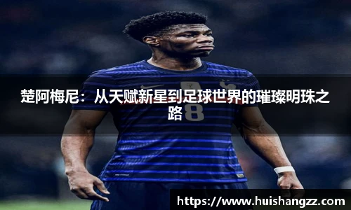 楚阿梅尼：从天赋新星到足球世界的璀璨明珠之路