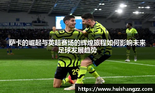 萨卡的崛起与英超赛场的辉煌旅程如何影响未来足球发展趋势
