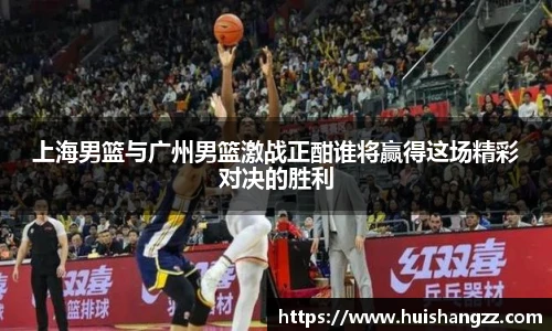 上海男篮与广州男篮激战正酣谁将赢得这场精彩对决的胜利