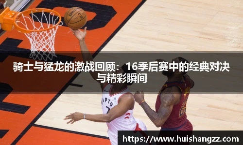 骑士与猛龙的激战回顾：16季后赛中的经典对决与精彩瞬间